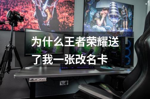 为什么王者荣耀送了我一张改名卡-第1张-游戏信息-龙启网