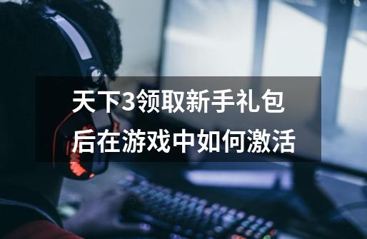 天下3领取新手礼包后在游戏中如何激活-第1张-游戏信息-龙启网