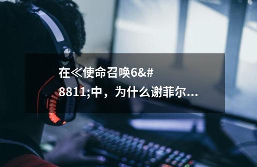 在≪使命召唤6≫中,为什么谢菲尔德将军要杀死幽灵和小强-第1张-游戏信息-龙启网