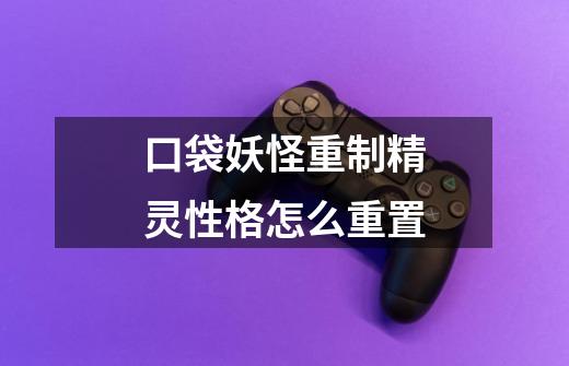 口袋妖怪重制精灵性格怎么重置-第1张-游戏信息-龙启网