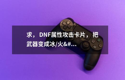 求, DNF属性攻击卡片, 把武器变成冰/火/暗/光/ ,,,属性攻击-第1张-游戏信息-龙启网