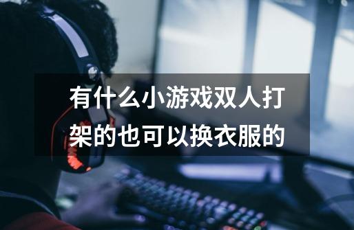 有什么小游戏双人打架的也可以换衣服的-第1张-游戏信息-龙启网