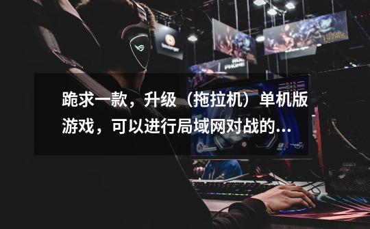 跪求一款，升级（拖拉机）单机版游戏，可以进行局域网对战的，四个人一起打的那种，哪位好心帮我看看好不-第1张-游戏信息-龙启网