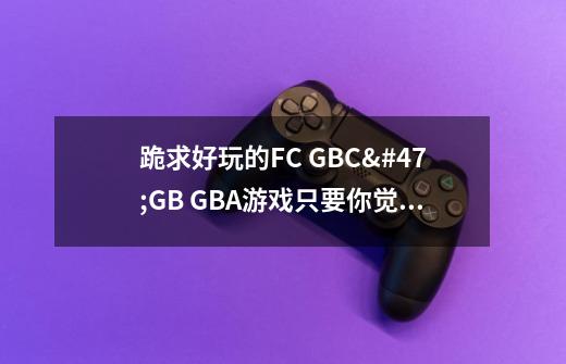 跪求好玩的FC GBC/GB GBA游戏只要你觉的经典的就行-第1张-游戏信息-龙启网