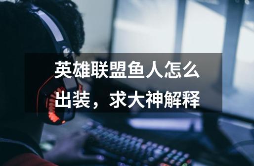 英雄联盟鱼人怎么出装，求大神解释-第1张-游戏信息-龙启网