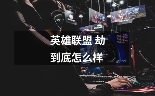 英雄联盟 劫到底怎么样-第1张-游戏信息-龙启网
