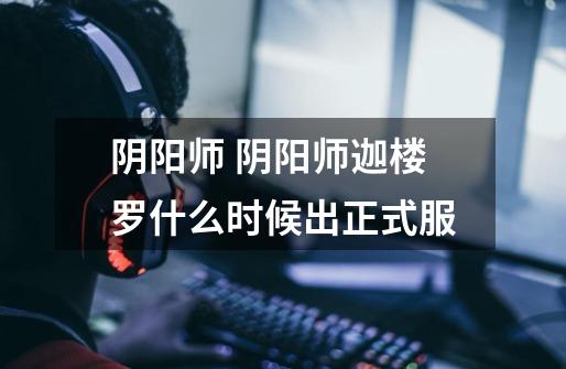 阴阳师 阴阳师迦楼罗什么时候出正式服-第1张-游戏信息-龙启网