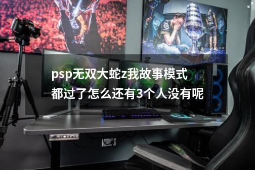 psp无双大蛇z我故事模式都过了怎么还有3个人没有呢-第1张-游戏信息-龙启网
