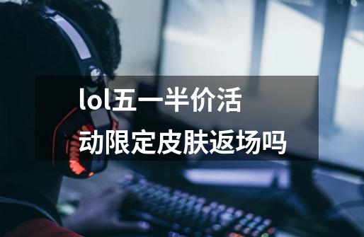 lol五一半价活动限定皮肤返场吗-第1张-游戏信息-龙启网