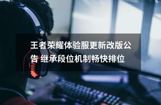 王者荣耀体验服更新改版公告 继承段位机制畅快排位-第1张-游戏信息-龙启网