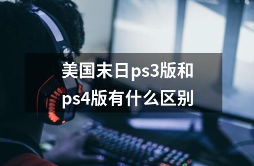 美国末日ps3版和ps4版有什么区别-第1张-游戏信息-龙启网