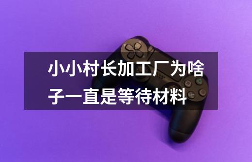 小小村长加工厂为啥子一直是等待材料-第1张-游戏信息-龙启网