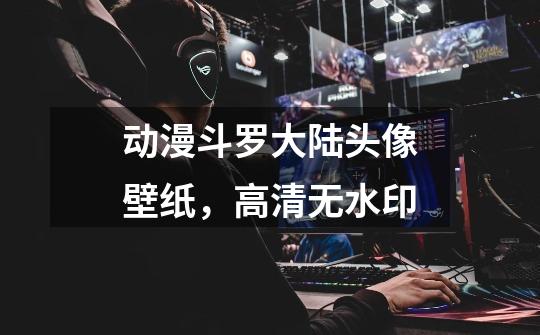 动漫斗罗大陆头像壁纸，高清无水印-第1张-游戏信息-龙启网