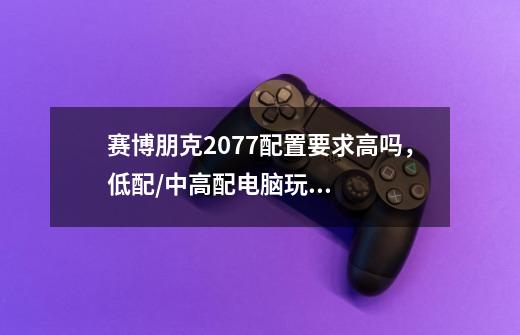 赛博朋克2077配置要求高吗,低配/中高配电脑玩赛博朋克2077推荐-第1张-游戏信息-龙启网