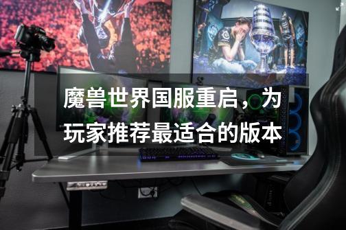 魔兽世界国服重启,为玩家推荐最适合的版本-第1张-游戏信息-龙启网