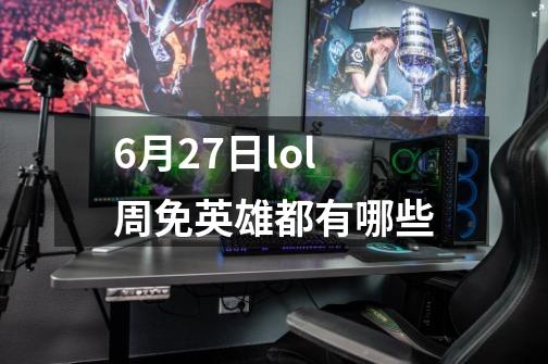 6月27日lol周免英雄都有哪些-第1张-游戏信息-龙启网