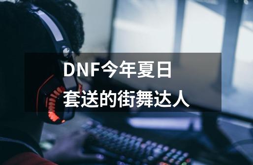 DNF今年夏日套送的街舞达人-第1张-游戏信息-龙启网