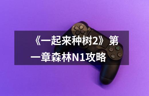 《一起来种树2》第一章森林N1攻略-第1张-游戏信息-龙启网