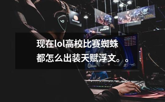 现在lol高校比赛蜘蛛都怎么出装天赋浮文。。-第1张-游戏信息-龙启网
