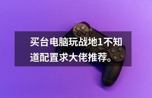 买台电脑玩战地1不知道配置求大佬推荐。-第1张-游戏信息-龙启网
