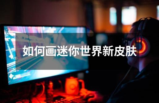 如何画迷你世界新皮肤-第1张-游戏信息-龙启网