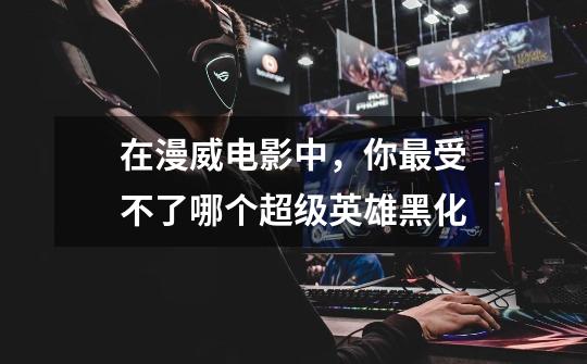 在漫威电影中，你最受不了哪个超级英雄黑化-第1张-游戏信息-龙启网