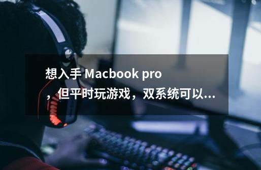 想入手 Macbook pro,但平时玩游戏,双系统可以应付吗-第1张-游戏信息-龙启网
