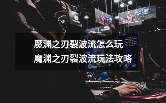 魔渊之刃裂波流怎么玩 魔渊之刃裂波流玩法攻略-第1张-游戏信息-龙启网