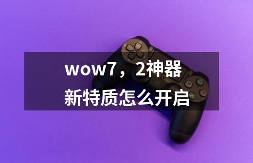 wow7,2神器新特质怎么开启-第1张-游戏信息-龙启网