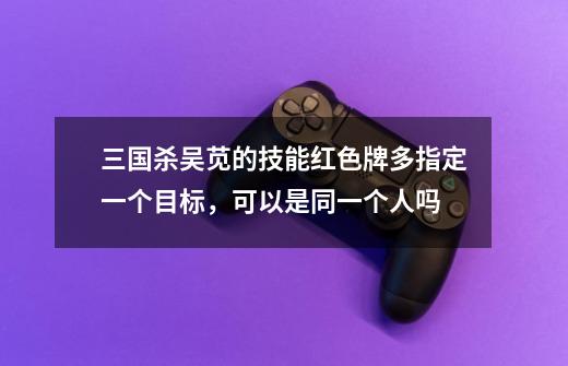 三国杀吴苋的技能红色牌多指定一个目标，可以是同一个人吗-第1张-游戏信息-龙启网