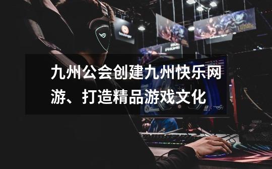 九州公会创建九州快乐网游、打造精品游戏文化-第1张-游戏信息-龙启网