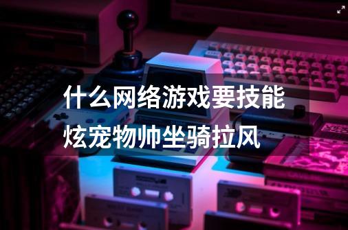 什么网络游戏要技能炫宠物帅坐骑拉风-第1张-游戏信息-龙启网