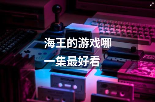 海王的游戏哪一集最好看-第1张-游戏信息-龙启网