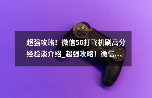 超强攻略!微信5.0打飞机刷高分经验谈介绍_超强攻略!微信5.0打飞机刷高分经验谈是什么-第1张-游戏信息-龙启网