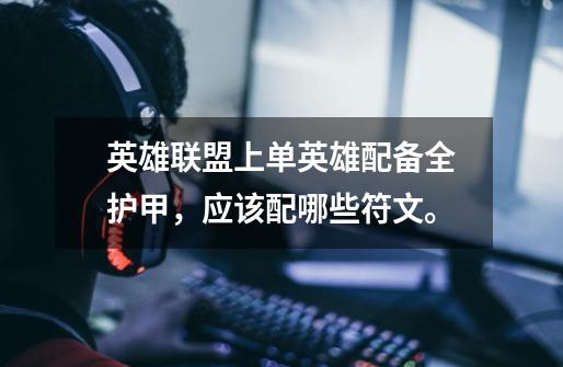 英雄联盟上单英雄配备全护甲，应该配哪些符文。-第1张-游戏信息-龙启网