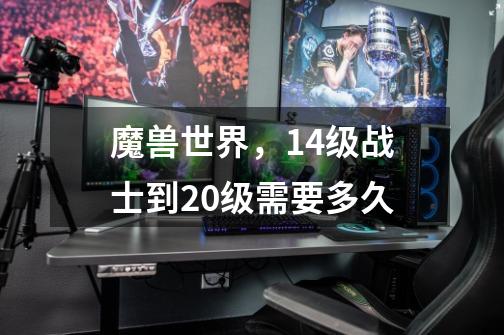 魔兽世界，14级战士到20级需要多久-第1张-游戏信息-龙启网