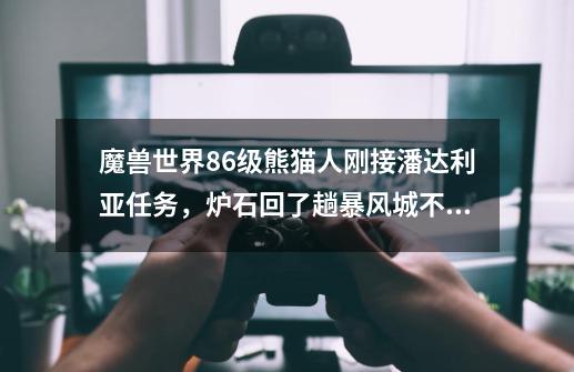 魔兽世界86级熊猫人刚接潘达利亚任务,炉石回了趟暴风城不知道咋再回潘达利亚了怎么办,边哭边笑中,求-第1张-游戏信息-龙启网