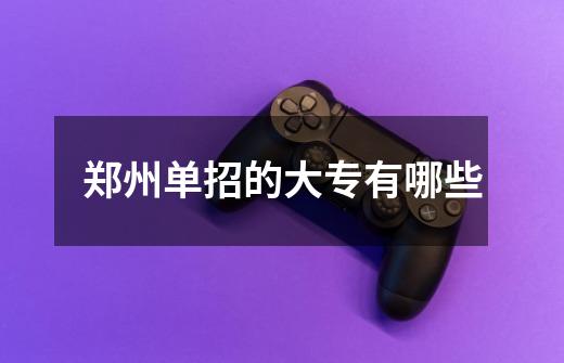 郑州单招的大专有哪些-第1张-游戏信息-龙启网