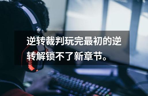 逆转裁判玩完最初的逆转解锁不了新章节。-第1张-游戏信息-龙启网