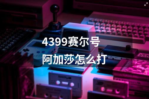 4399赛尔号阿加莎怎么打-第1张-游戏信息-龙启网