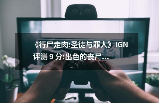 《行尸走肉:圣徒与罪人》IGN 评测 9 分:出色的丧尸 VR 游戏-第1张-游戏信息-龙启网