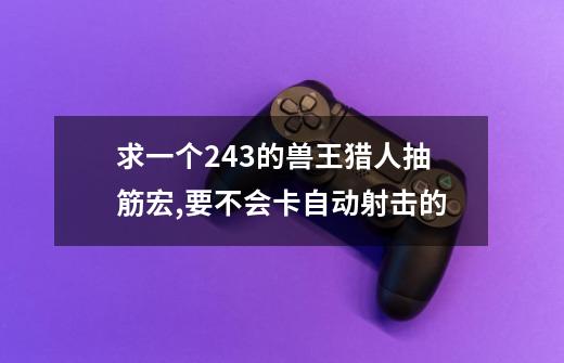 求一个2.4.3的兽王猎人抽筋宏,要不会卡自动射击的-第1张-游戏信息-龙启网