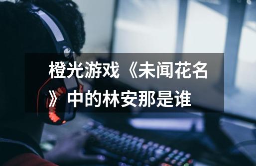 橙光游戏《未闻花名》中的林安那是谁-第1张-游戏信息-龙启网