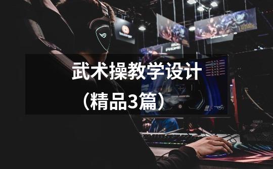 武术操教学设计(精品3篇)-第1张-游戏信息-龙启网
