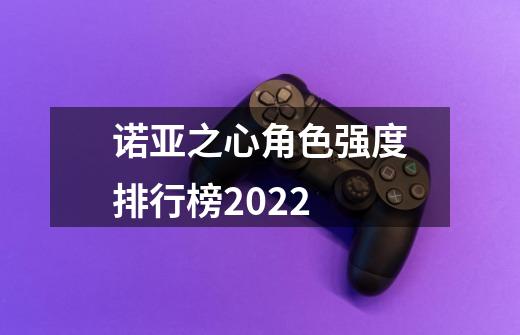 诺亚之心角色强度排行榜2022-第1张-游戏信息-龙启网