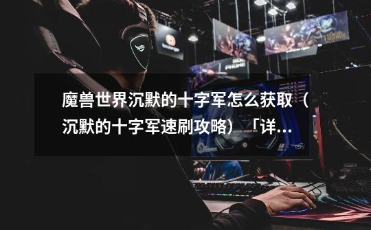 魔兽世界沉默的十字军怎么获取(沉默的十字军速刷攻略)「详细介绍」-第1张-游戏信息-龙启网