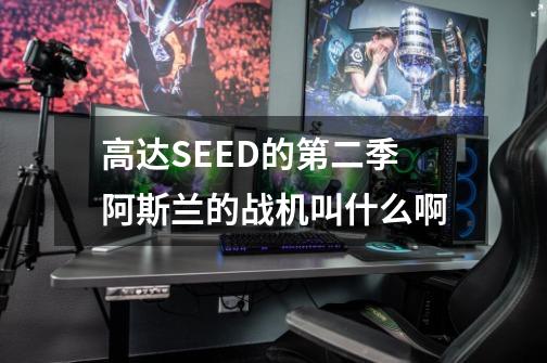 高达SEED的第二季阿斯兰的战机叫什么啊-第1张-游戏信息-龙启网