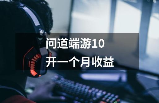 问道端游10开一个月收益-第1张-游戏信息-龙启网