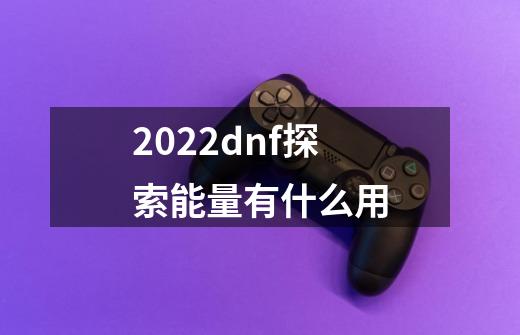 2022dnf探索能量有什么用-第1张-游戏信息-龙启网