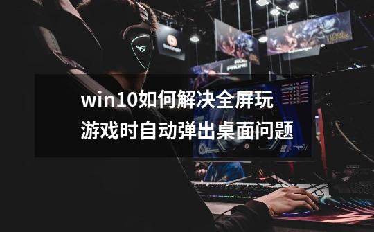 win10如何解决全屏玩游戏时自动弹出桌面问题-第1张-游戏信息-龙启网